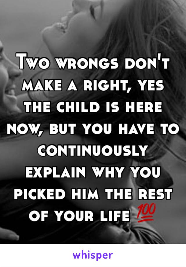 Two wrongs don't make a right, yes the child is here now, but you have to continuously explain why you picked him the rest of your life 💯