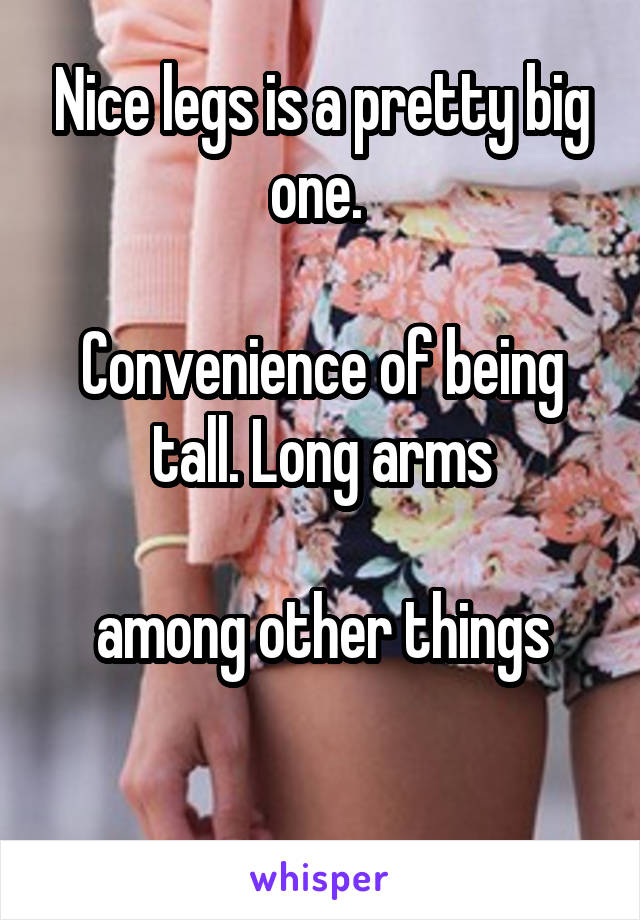 Nice legs is a pretty big one. 

Convenience of being tall. Long arms

among other things

