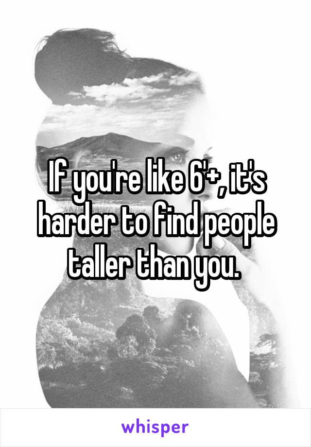 If you're like 6'+, it's harder to find people taller than you. 