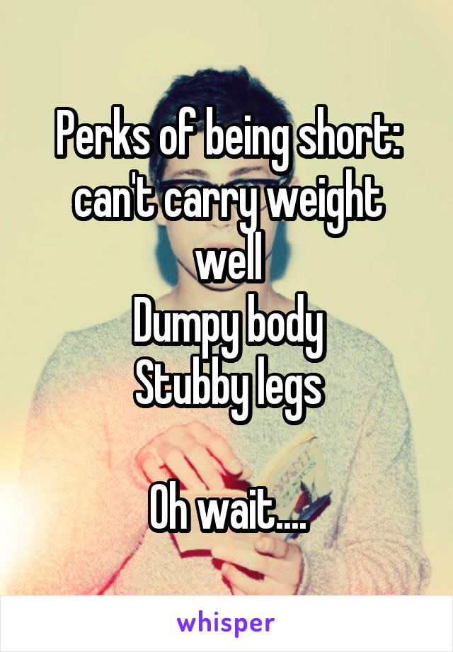 Perks of being short:
can't carry weight well
Dumpy body
Stubby legs

Oh wait....