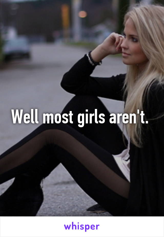 Well most girls aren't. 