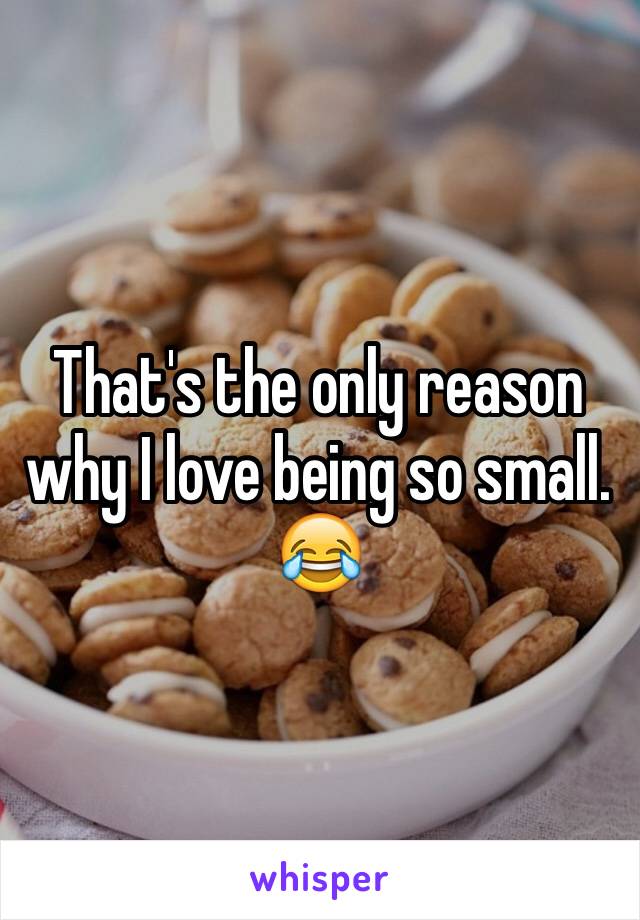 That's the only reason why I love being so small. 😂