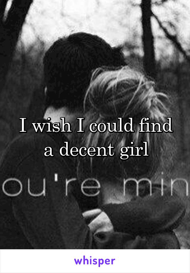 I wish I could find a decent girl