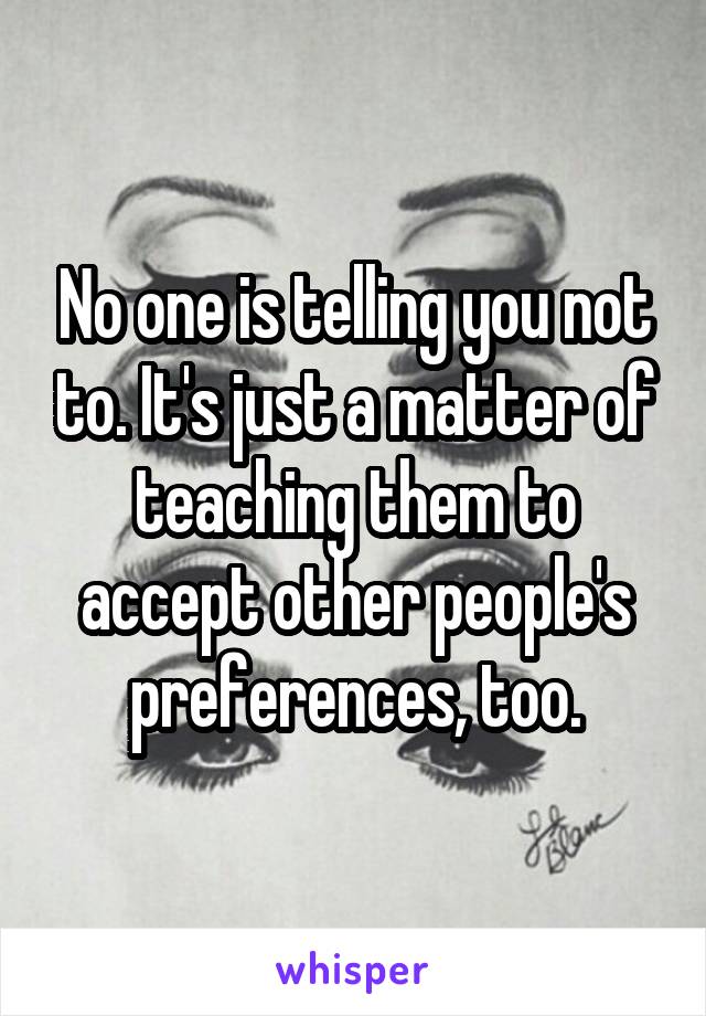 No one is telling you not to. It's just a matter of teaching them to accept other people's preferences, too.