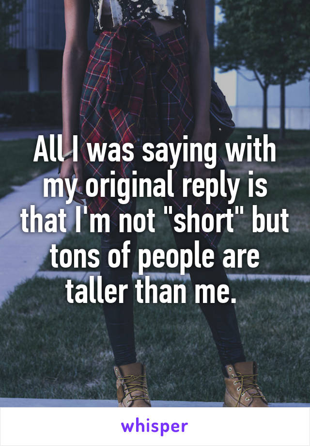 All I was saying with my original reply is that I'm not "short" but tons of people are taller than me. 