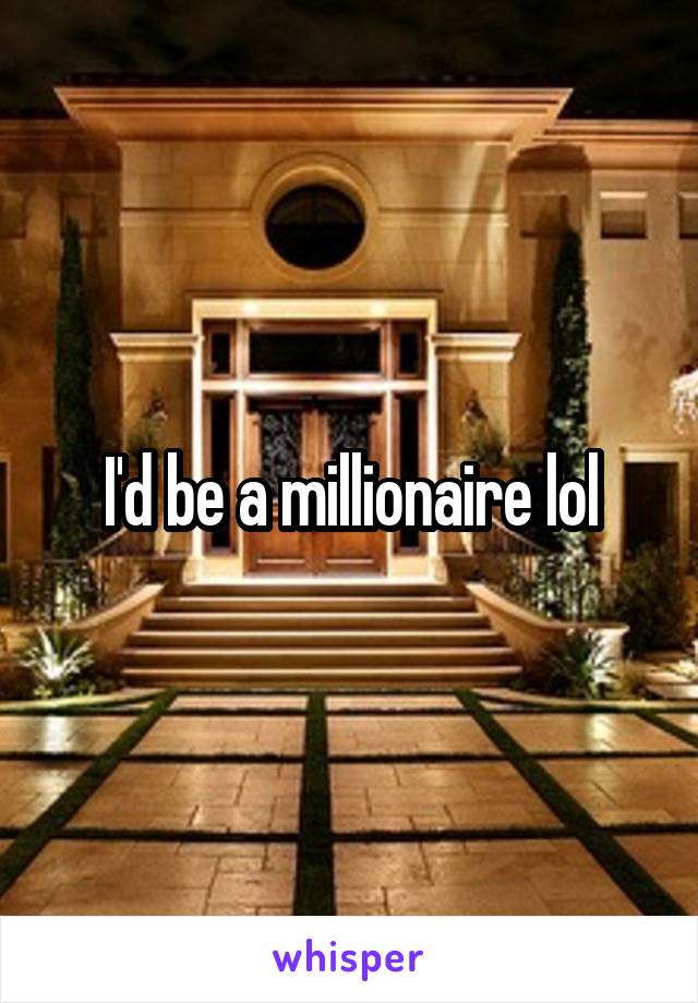 I'd be a millionaire lol