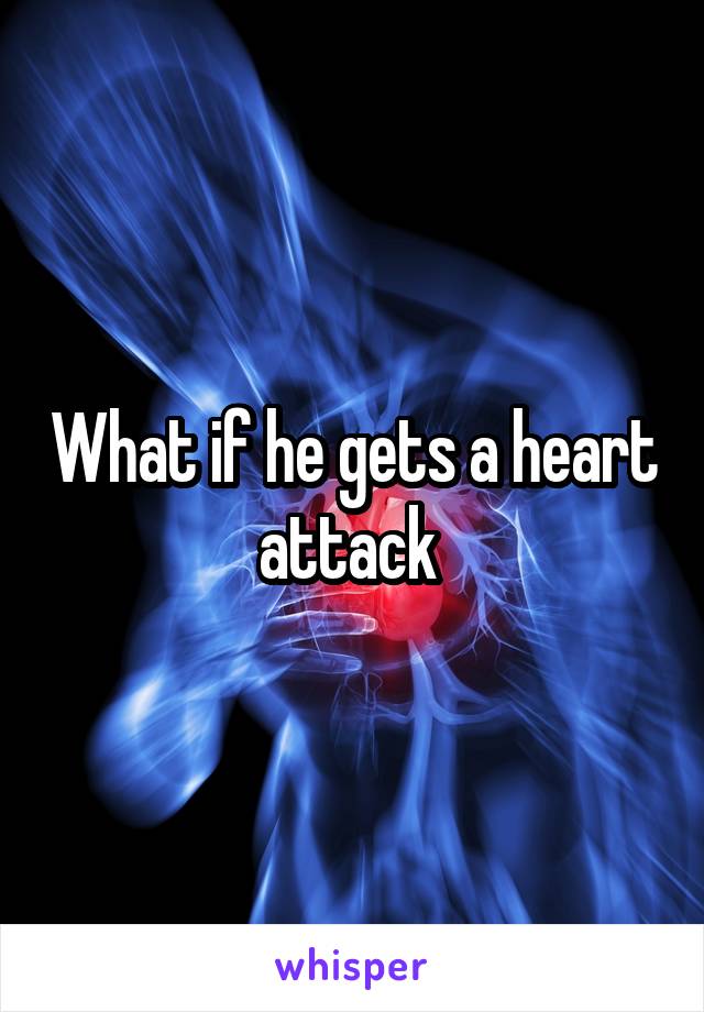 What if he gets a heart attack 