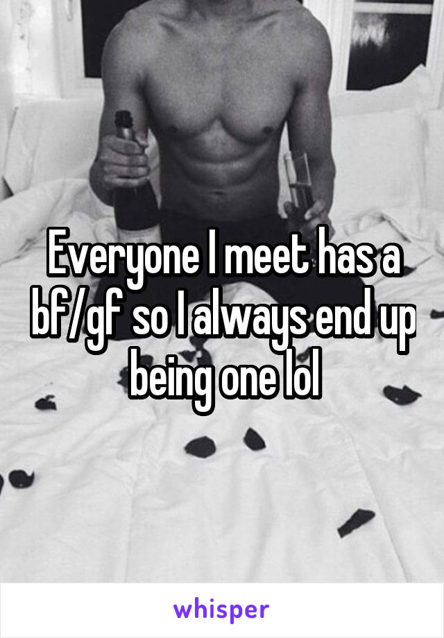 Everyone I meet has a bf/gf so I always end up being one lol