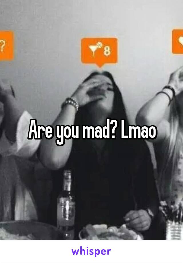 Are you mad? Lmao