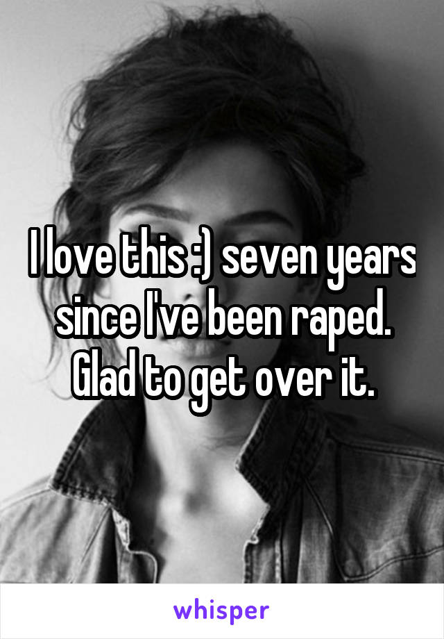 I love this :) seven years since I've been raped. Glad to get over it.