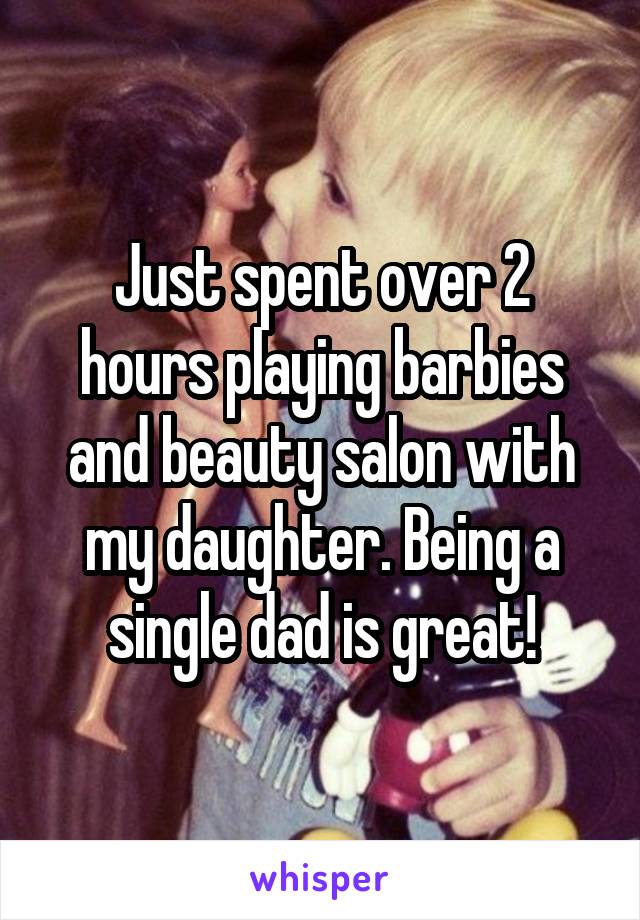 Just spent over 2 hours playing barbies and beauty salon with my daughter. Being a single dad is great!
