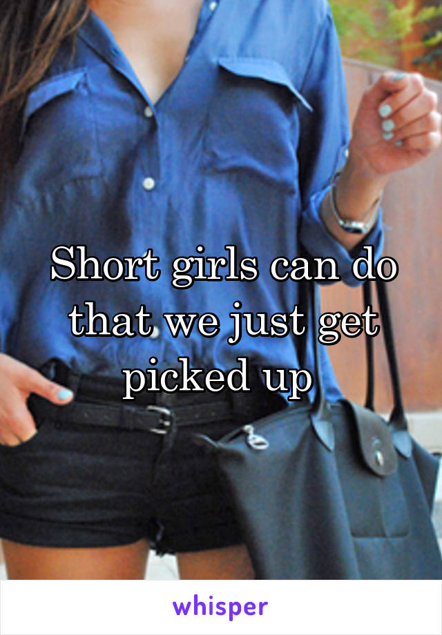 Short girls can do that we just get picked up 