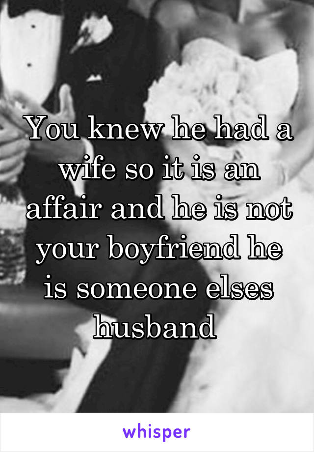 You knew he had a wife so it is an affair and he is not your boyfriend he is someone elses husband 