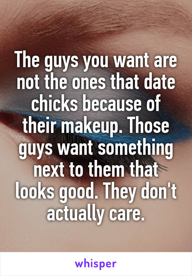 The guys you want are not the ones that date chicks because of their makeup. Those guys want something next to them that looks good. They don't actually care.