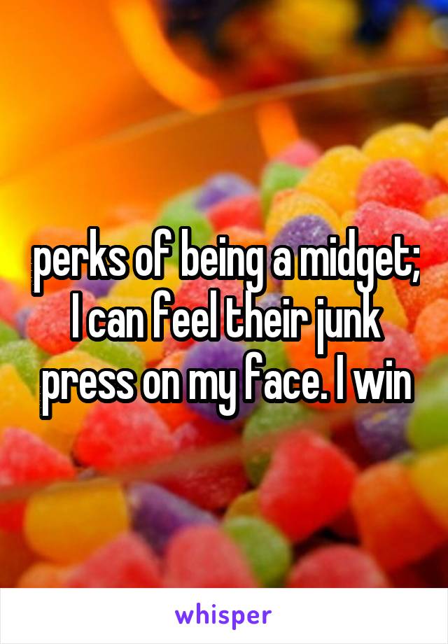 perks of being a midget; I can feel their junk press on my face. I win