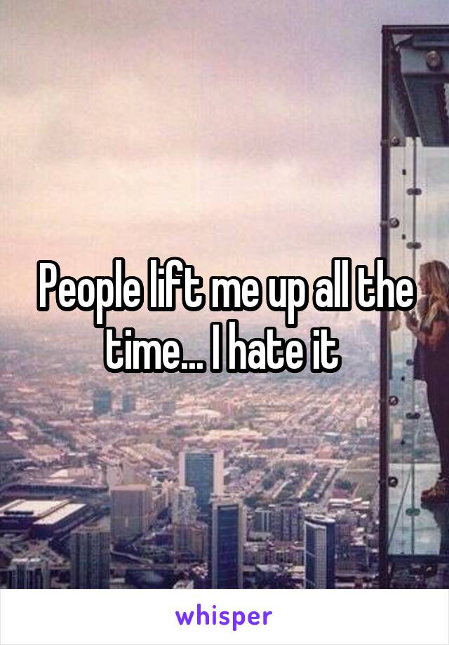 People lift me up all the time... I hate it 