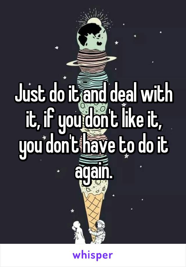 Just do it and deal with it, if you don't like it, you don't have to do it again.