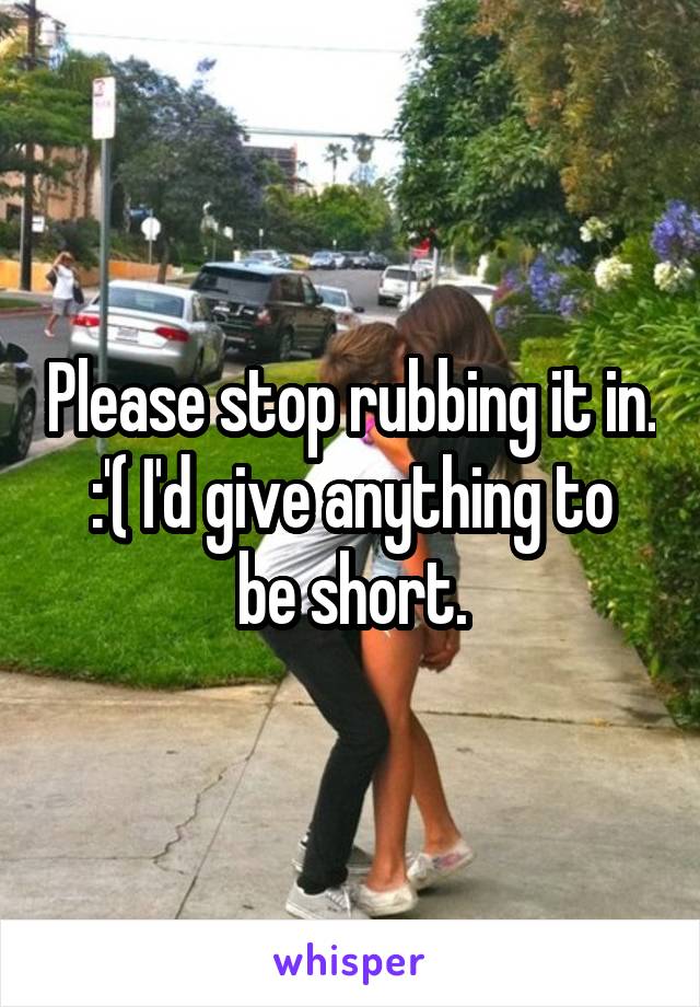 Please stop rubbing it in.
:'( I'd give anything to be short.