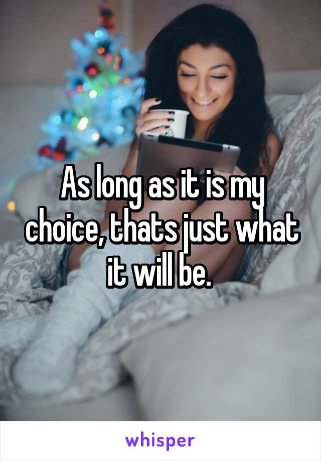 As long as it is my choice, thats just what it will be. 