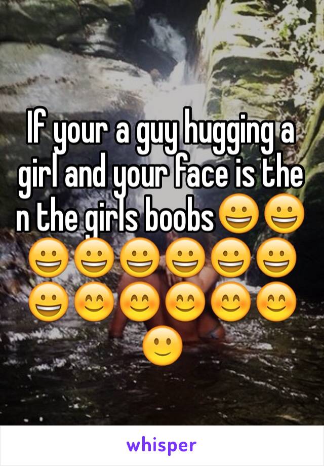 If your a guy hugging a girl and your face is the n the girls boobs😀😀😀😀😀😀😀😀😀😊😊😊😊😊🙂