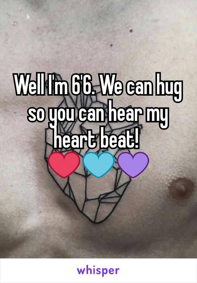 Well I'm 6'6. We can hug so you can hear my heart beat! 
❤💙💜