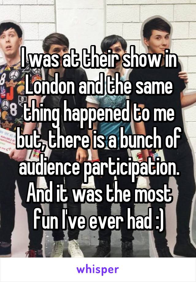 I was at their show in London and the same thing happened to me but, there is a bunch of audience participation. And it was the most fun I've ever had :)