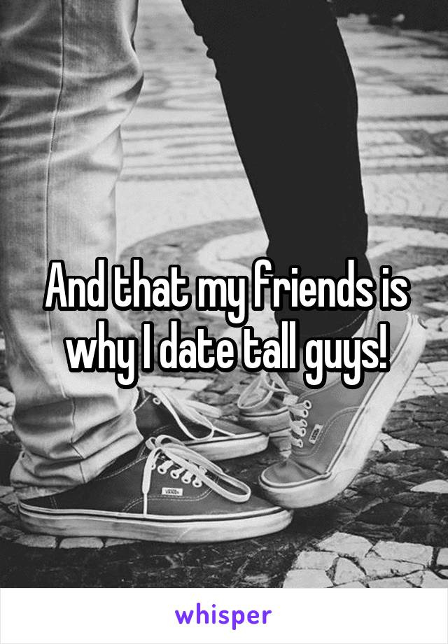 And that my friends is why I date tall guys!