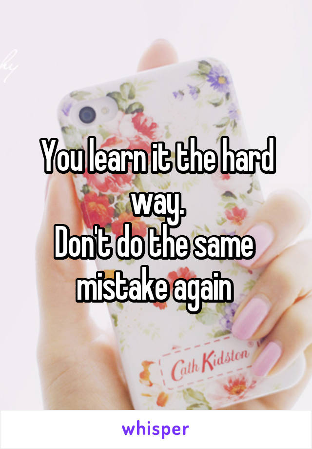 You learn it the hard way.
Don't do the same  mistake again 