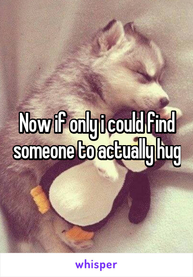 Now if only i could find someone to actually hug