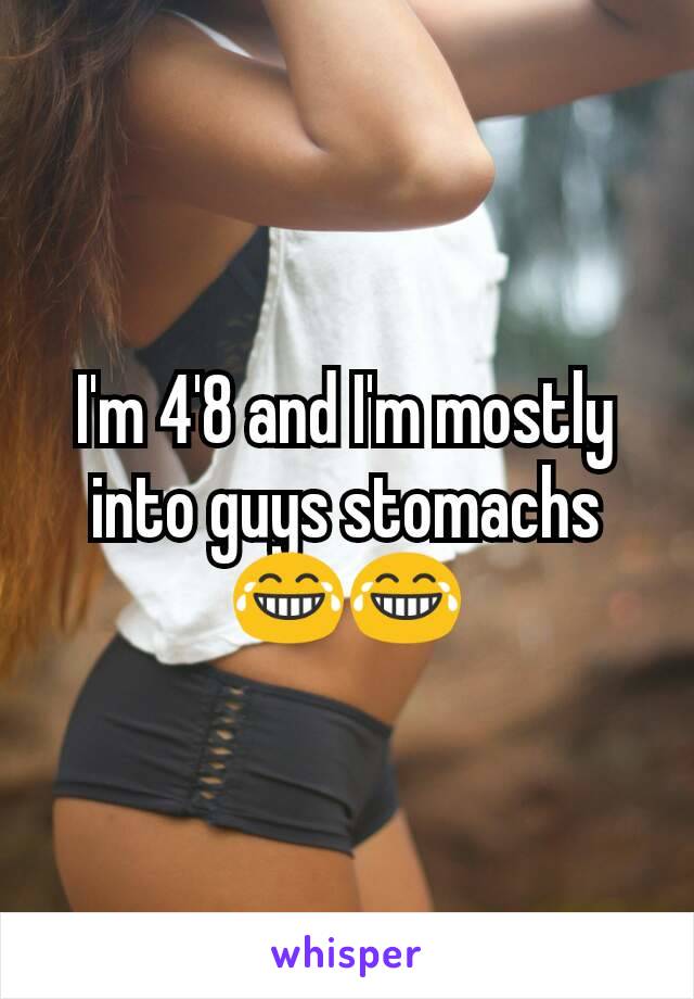 I'm 4'8 and I'm mostly into guys stomachs😂😂