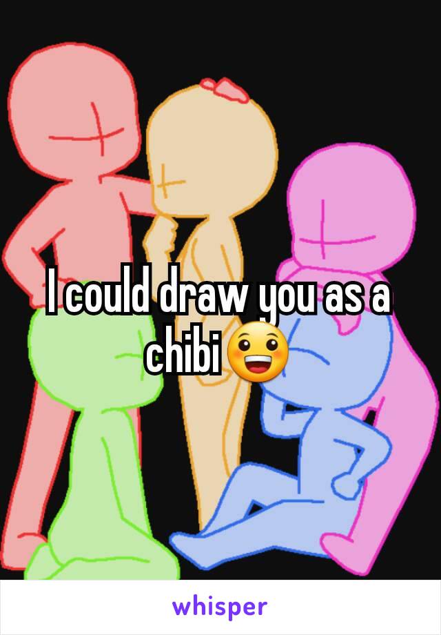 I could draw you as a chibi😀