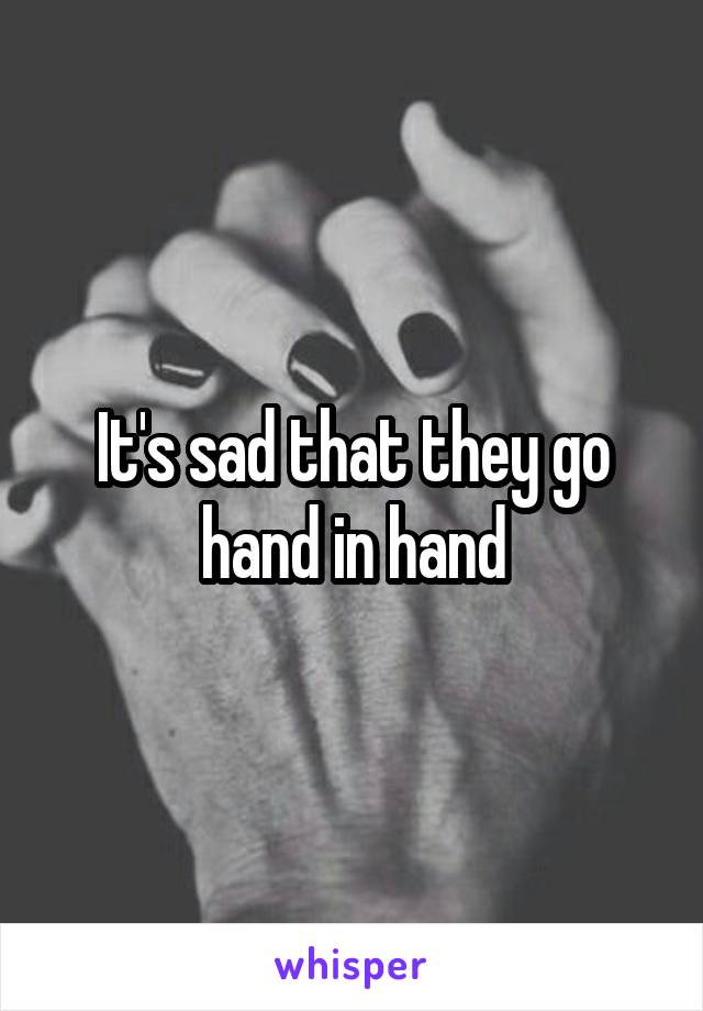 It's sad that they go hand in hand