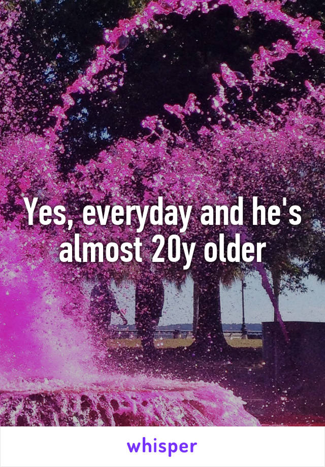 Yes, everyday and he's almost 20y older