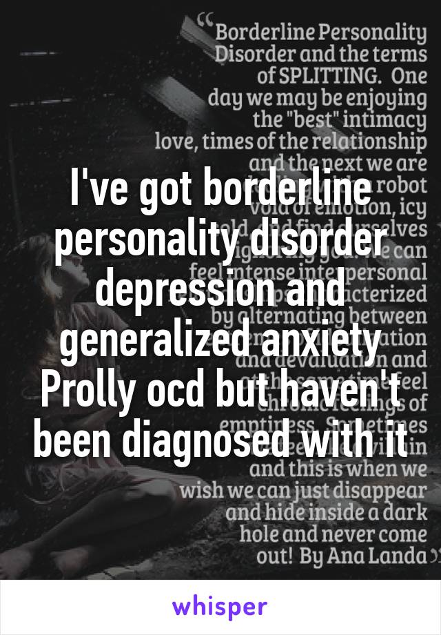 I've got borderline personality disorder depression and generalized anxiety Prolly ocd but haven't been diagnosed with it