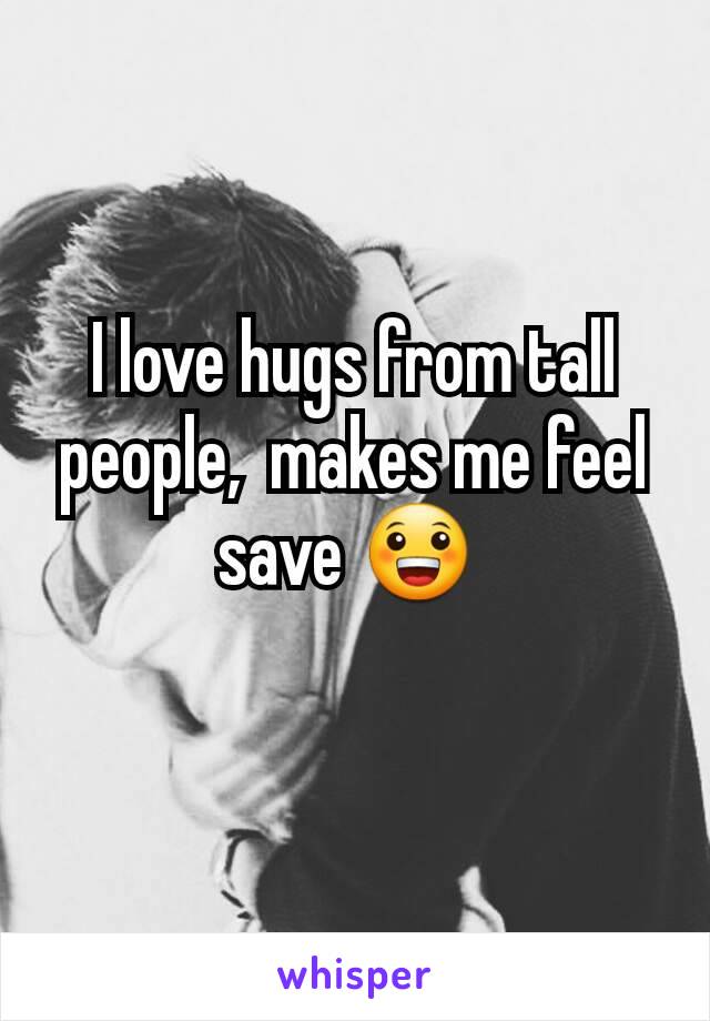 I love hugs from tall people,  makes me feel save 😀 