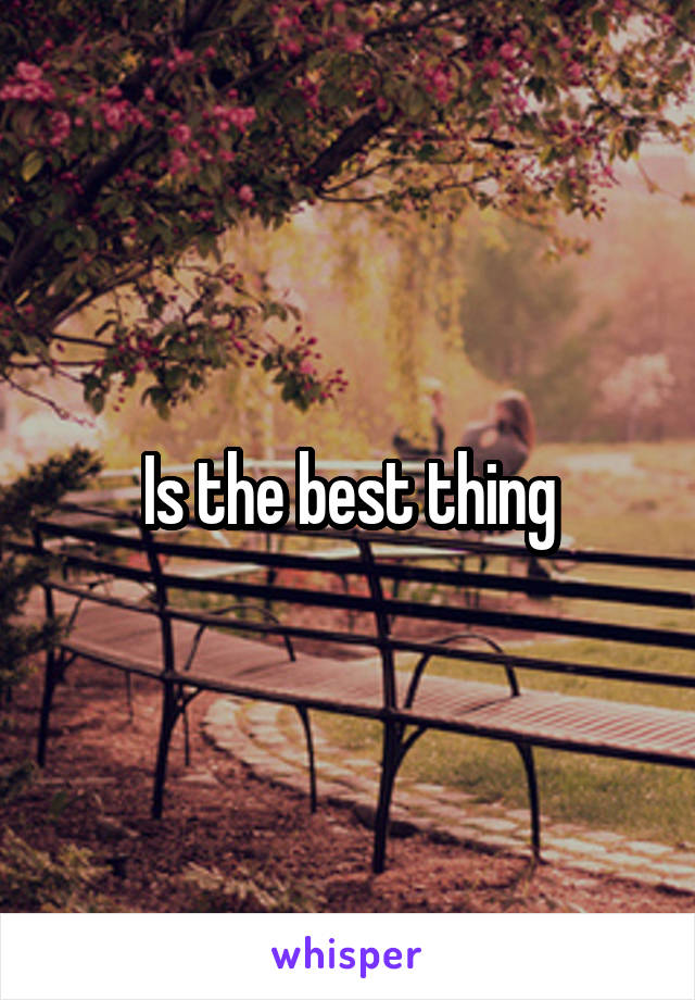 Is the best thing