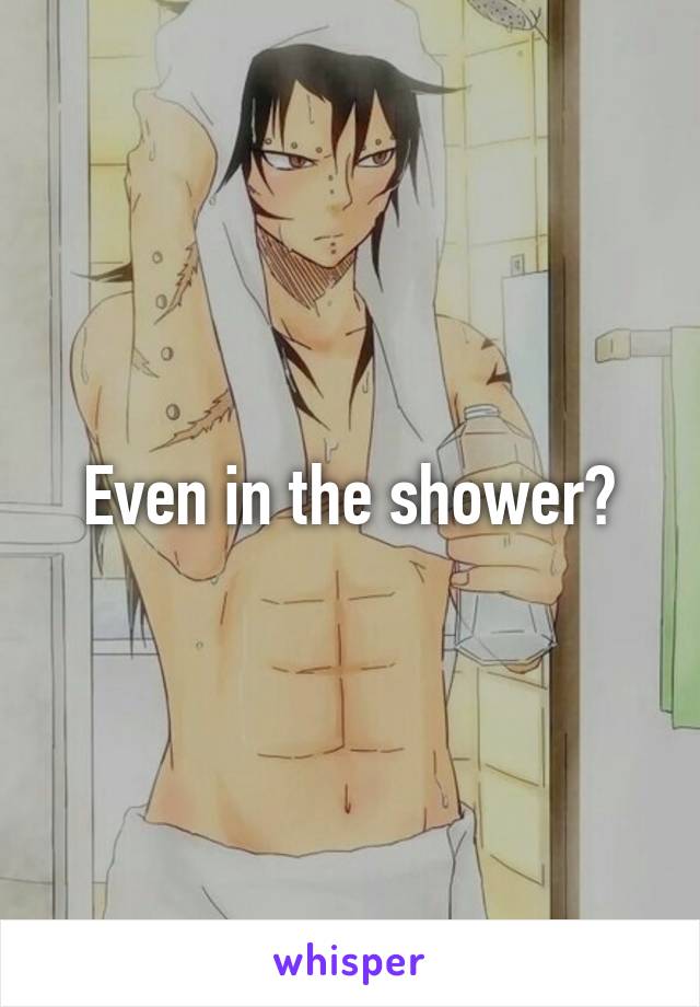 Even in the shower?