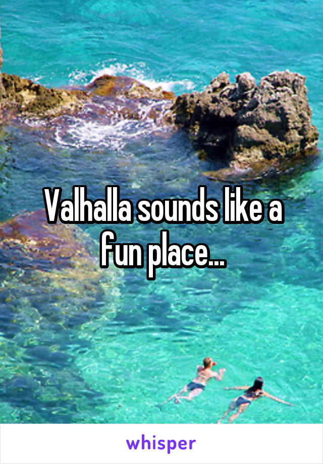 Valhalla sounds like a fun place...