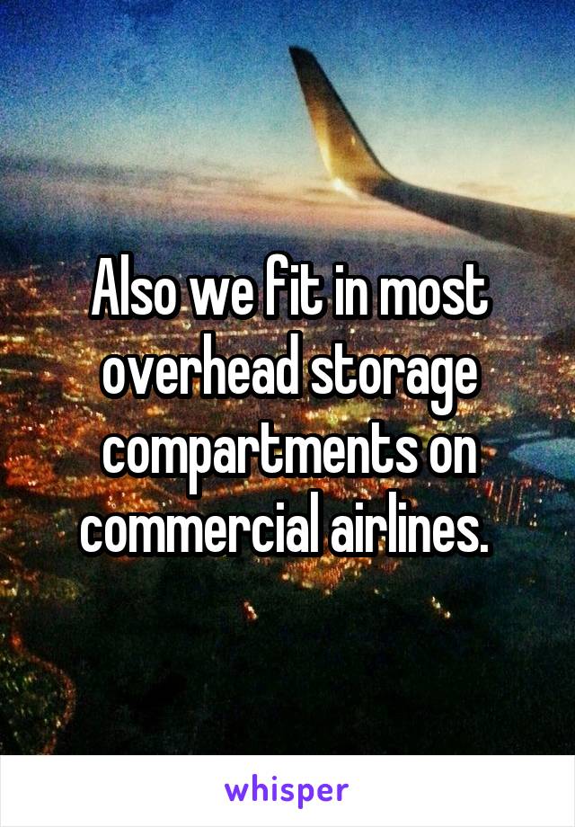 Also we fit in most overhead storage compartments on commercial airlines. 