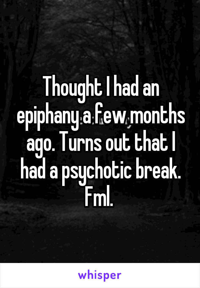 Thought I had an epiphany a few months ago. Turns out that I had a psychotic break. Fml. 