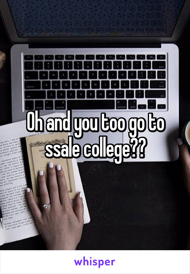 Oh and you too go to ssale college??