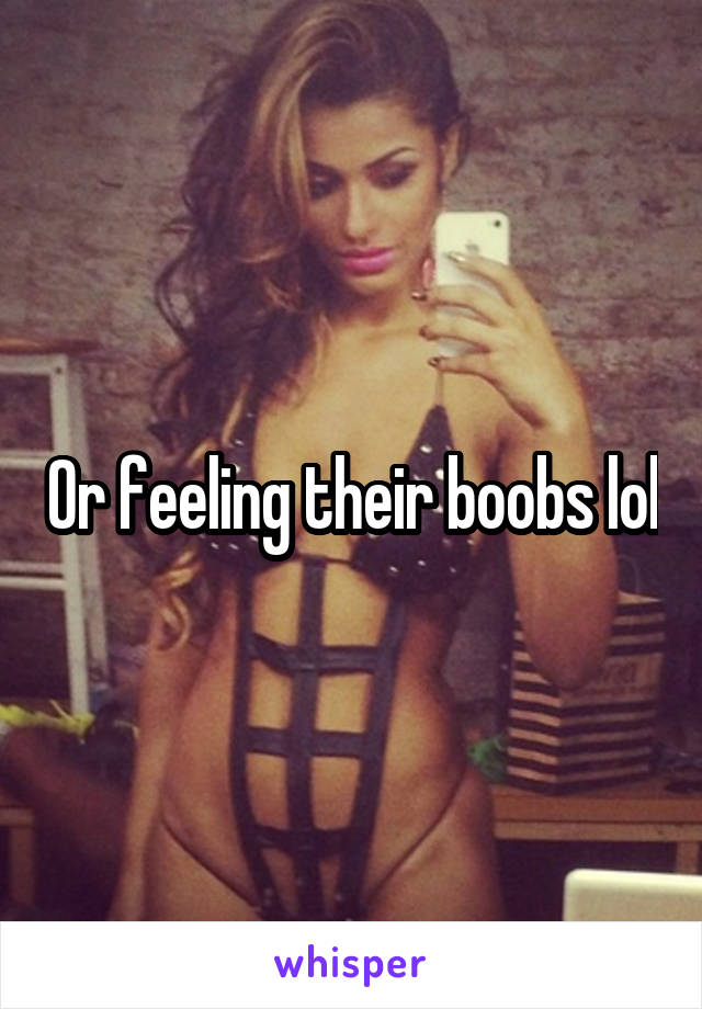 Or feeling their boobs lol