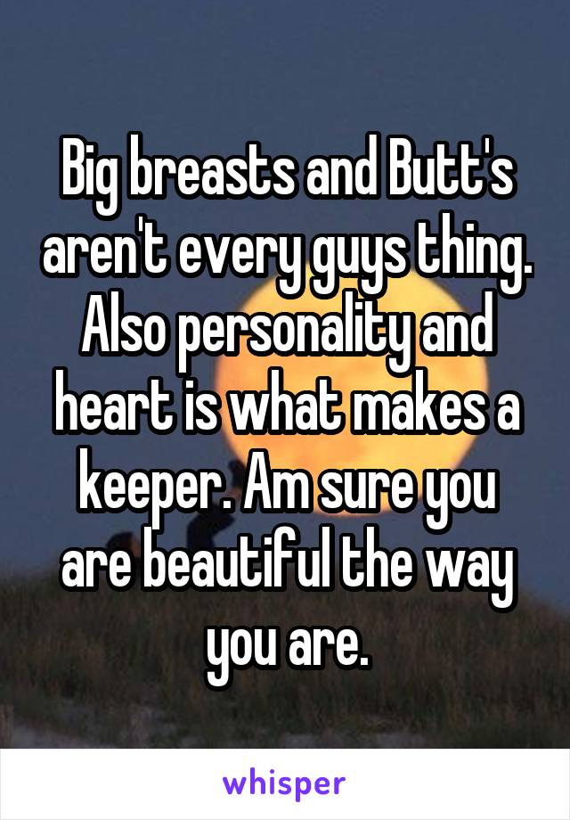 Big breasts and Butt's aren't every guys thing. Also personality and heart is what makes a keeper. Am sure you are beautiful the way you are.