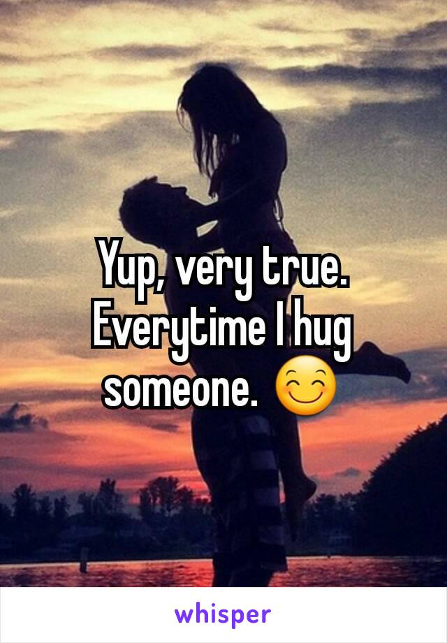 Yup, very true. Everytime I hug someone. 😊