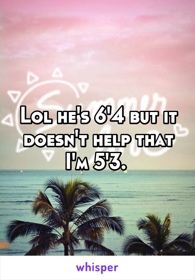 Lol he's 6'4 but it doesn't help that I'm 5'3. 