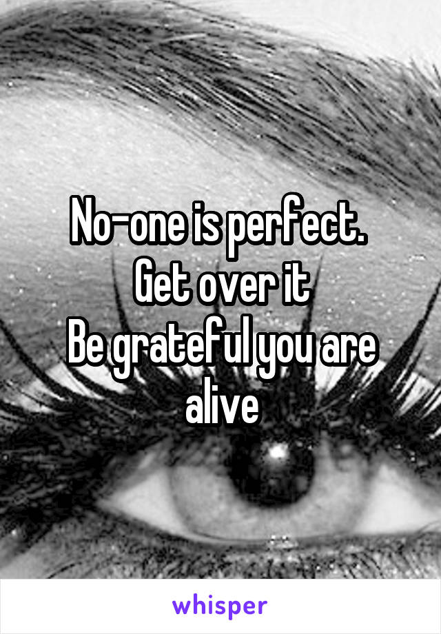 No-one is perfect. 
Get over it
Be grateful you are alive