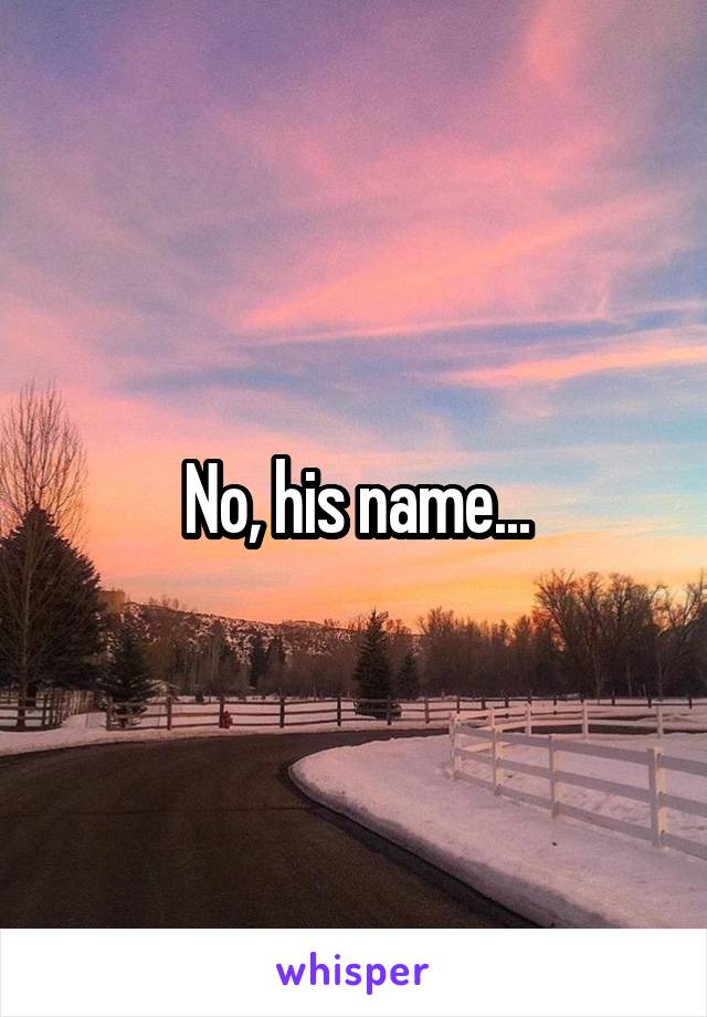 No, his name...