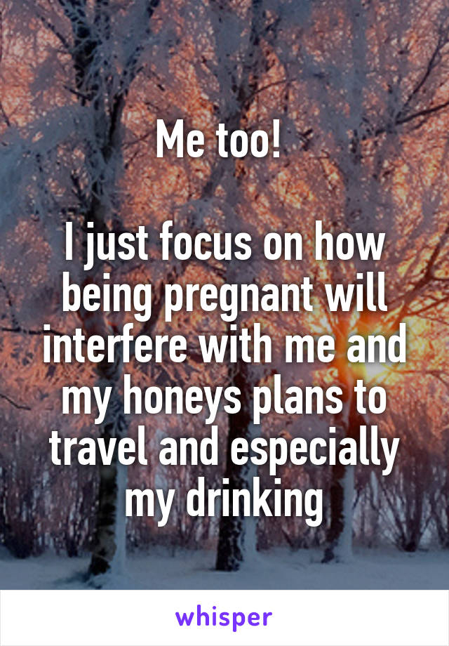 Me too! 

I just focus on how being pregnant will interfere with me and my honeys plans to travel and especially my drinking