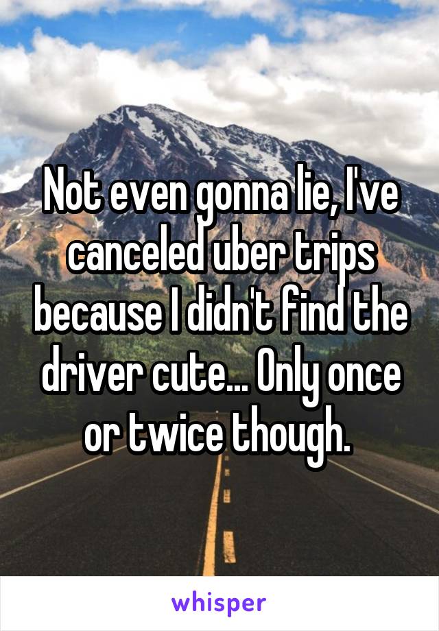 Not even gonna lie, I've canceled uber trips because I didn't find the driver cute... Only once or twice though. 
