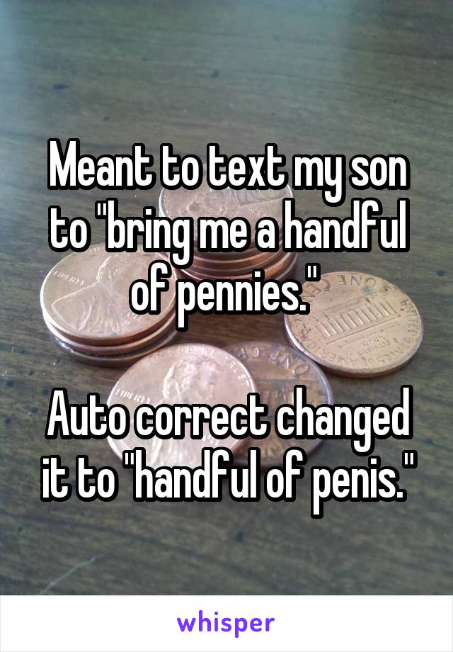 Meant to text my son to "bring me a handful of pennies." 

Auto correct changed it to "handful of penis."